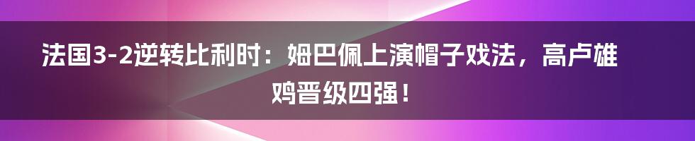 法国3-2逆转比利时：姆巴佩上演帽子戏法，高卢雄鸡晋级四强！