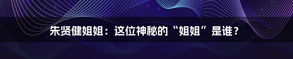 朱贤健姐姐：这位神秘的“姐姐”是谁？