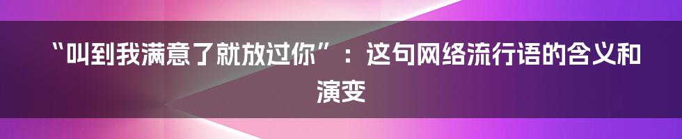 “叫到我满意了就放过你”：这句网络流行语的含义和演变