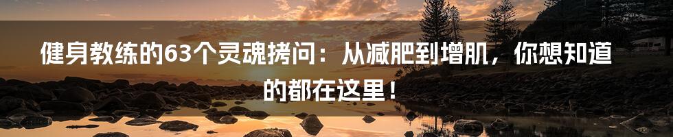 健身教练的63个灵魂拷问：从减肥到增肌，你想知道的都在这里！