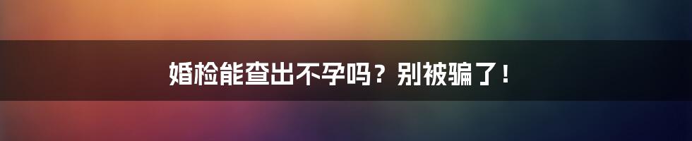 婚检能查出不孕吗？别被骗了！