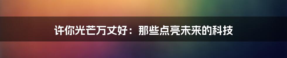 许你光芒万丈好：那些点亮未来的科技