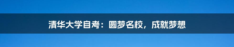 清华大学自考：圆梦名校，成就梦想