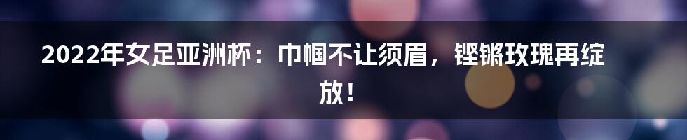 2022年女足亚洲杯：巾帼不让须眉，铿锵玫瑰再绽放！