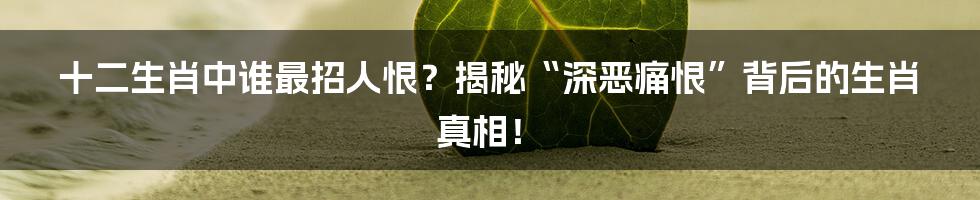 十二生肖中谁最招人恨？揭秘“深恶痛恨”背后的生肖真相！