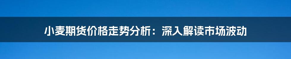 小麦期货价格走势分析：深入解读市场波动