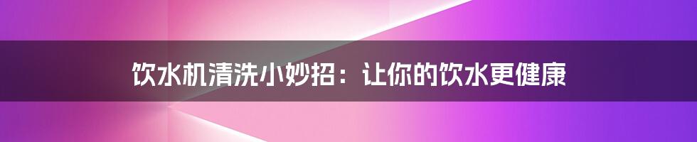 饮水机清洗小妙招：让你的饮水更健康