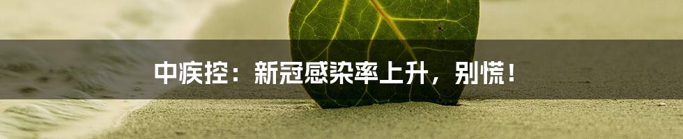 中疾控：新冠感染率上升，别慌！