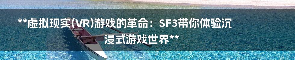 **虚拟现实(VR)游戏的革命：SF3带你体验沉浸式游戏世界**