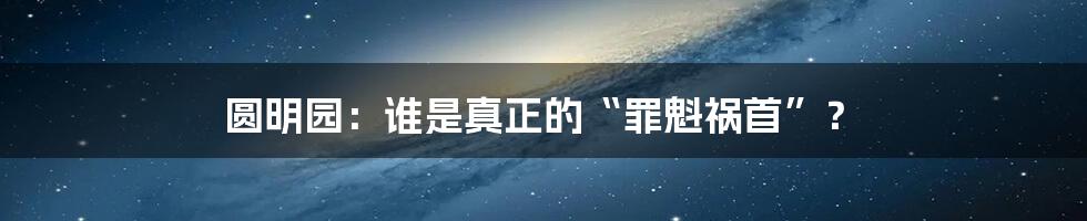 圆明园：谁是真正的“罪魁祸首”？