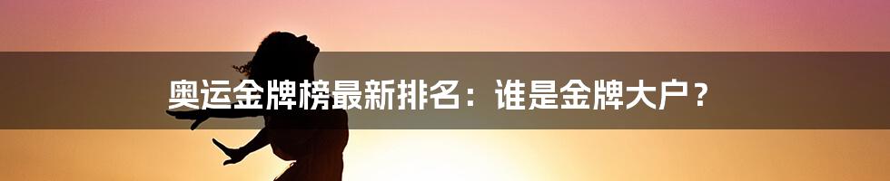 奥运金牌榜最新排名：谁是金牌大户？