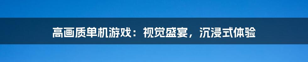 高画质单机游戏：视觉盛宴，沉浸式体验