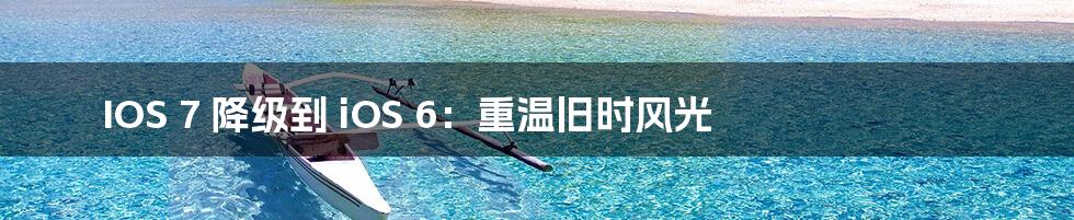 IOS 7 降级到 iOS 6：重温旧时风光