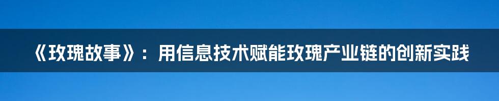 《玫瑰故事》：用信息技术赋能玫瑰产业链的创新实践