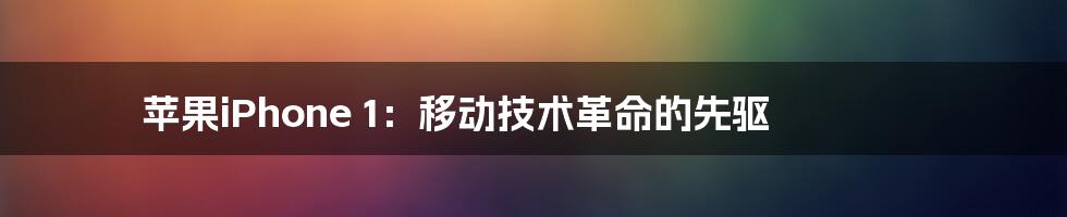 苹果iPhone 1：移动技术革命的先驱