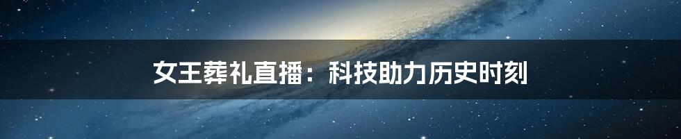 女王葬礼直播：科技助力历史时刻