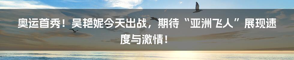 奥运首秀！吴艳妮今天出战，期待“亚洲飞人”展现速度与激情！