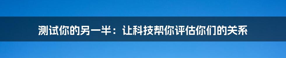 测试你的另一半：让科技帮你评估你们的关系