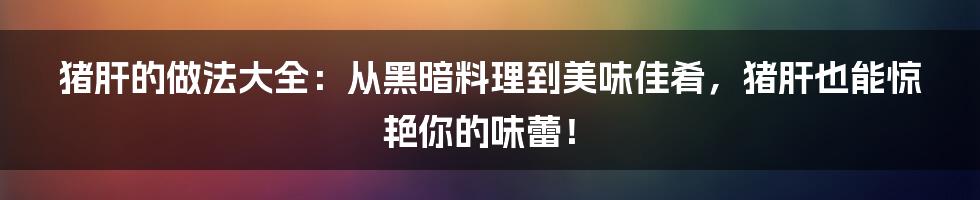 猪肝的做法大全：从黑暗料理到美味佳肴，猪肝也能惊艳你的味蕾！