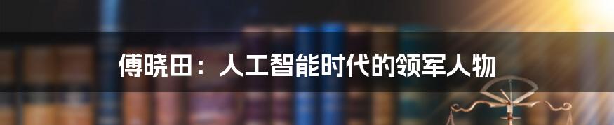 傅晓田：人工智能时代的领军人物