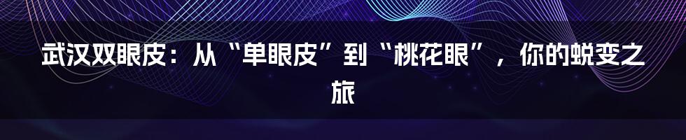 武汉双眼皮：从“单眼皮”到“桃花眼”，你的蜕变之旅