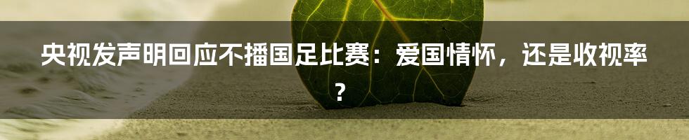 央视发声明回应不播国足比赛：爱国情怀，还是收视率？