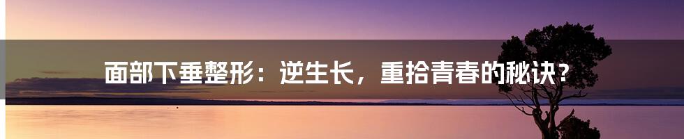 面部下垂整形：逆生长，重拾青春的秘诀？