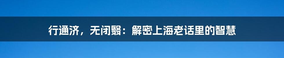 行通济，无闭翳：解密上海老话里的智慧