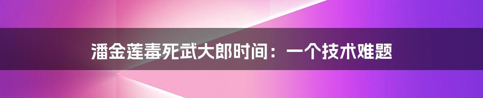 潘金莲毒死武大郎时间：一个技术难题