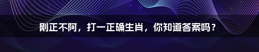 刚正不阿，打一正确生肖，你知道答案吗？