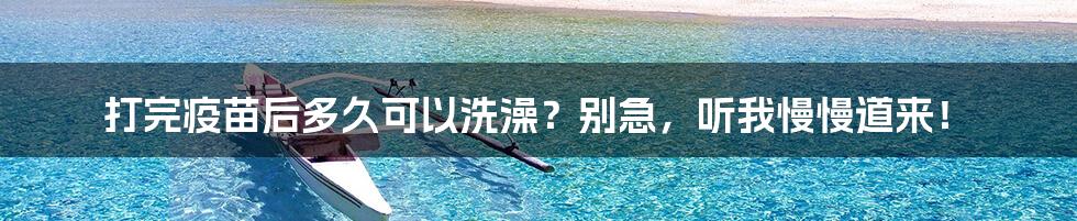 打完疫苗后多久可以洗澡？别急，听我慢慢道来！