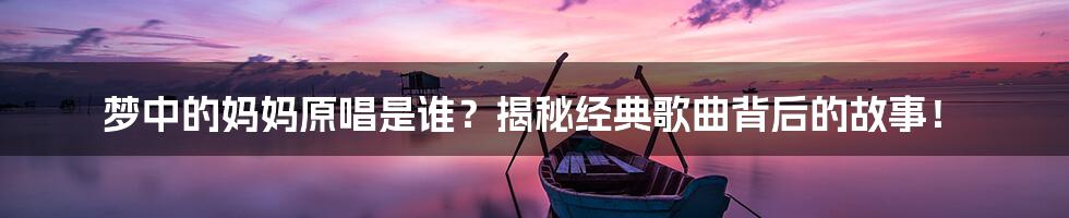 梦中的妈妈原唱是谁？揭秘经典歌曲背后的故事！