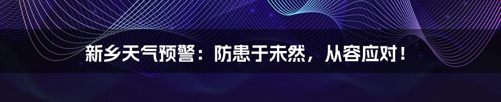 新乡天气预警：防患于未然，从容应对！