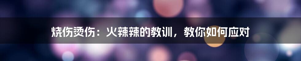 烧伤烫伤：火辣辣的教训，教你如何应对