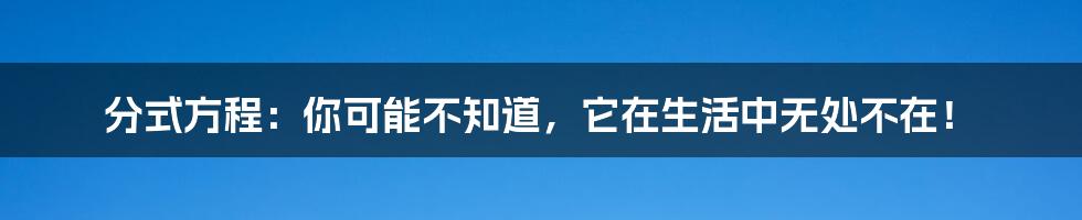 分式方程：你可能不知道，它在生活中无处不在！