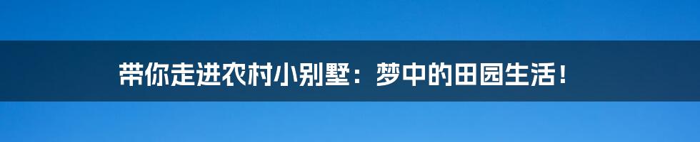 带你走进农村小别墅：梦中的田园生活！