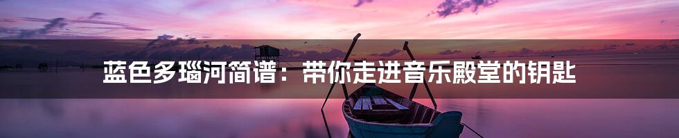 蓝色多瑙河简谱：带你走进音乐殿堂的钥匙