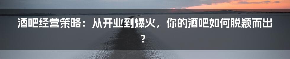 酒吧经营策略：从开业到爆火，你的酒吧如何脱颖而出？