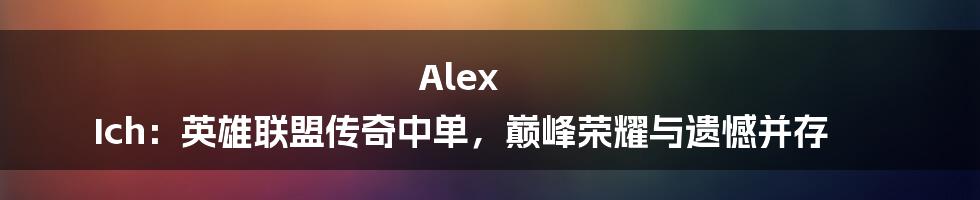 Alex Ich：英雄联盟传奇中单，巅峰荣耀与遗憾并存