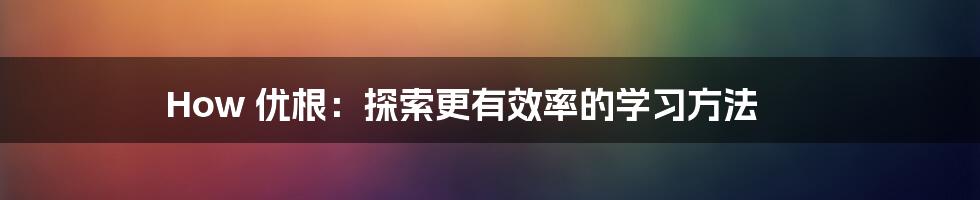 How 优根：探索更有效率的学习方法