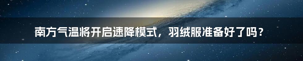 南方气温将开启速降模式，羽绒服准备好了吗？