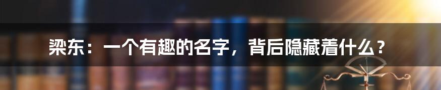 梁东：一个有趣的名字，背后隐藏着什么？