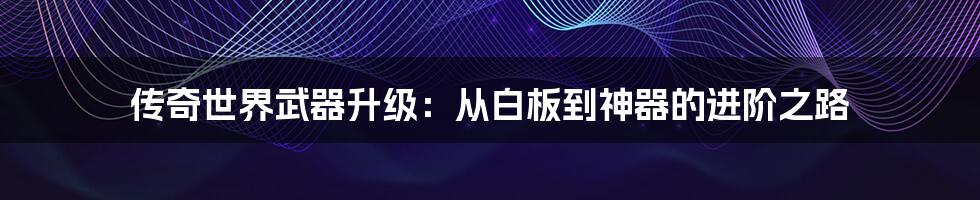 传奇世界武器升级：从白板到神器的进阶之路