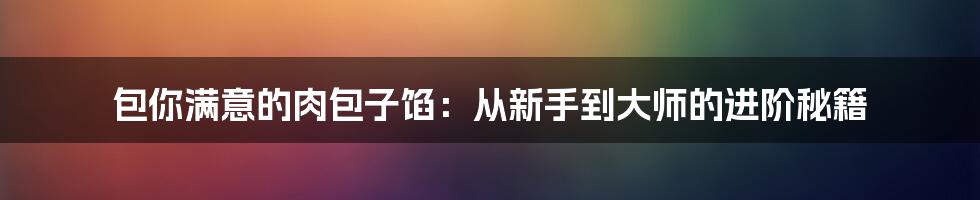 包你满意的肉包子馅：从新手到大师的进阶秘籍