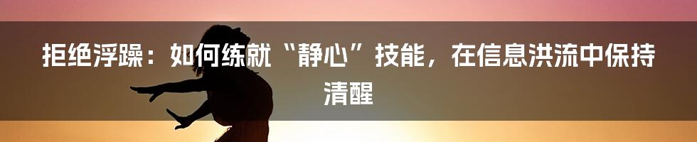 拒绝浮躁：如何练就“静心”技能，在信息洪流中保持清醒