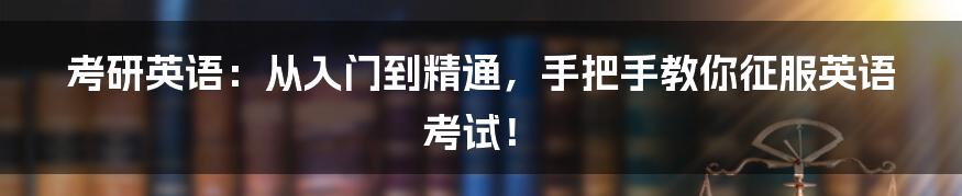 考研英语：从入门到精通，手把手教你征服英语考试！