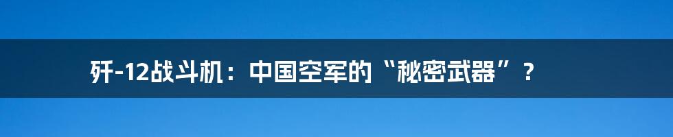 歼-12战斗机：中国空军的“秘密武器”？