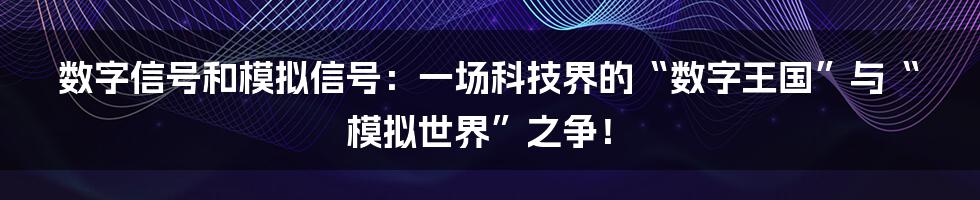 数字信号和模拟信号：一场科技界的“数字王国”与“模拟世界”之争！