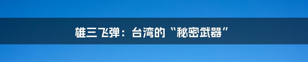 雄三飞弹：台湾的“秘密武器”