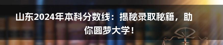 山东2024年本科分数线：揭秘录取秘籍，助你圆梦大学！